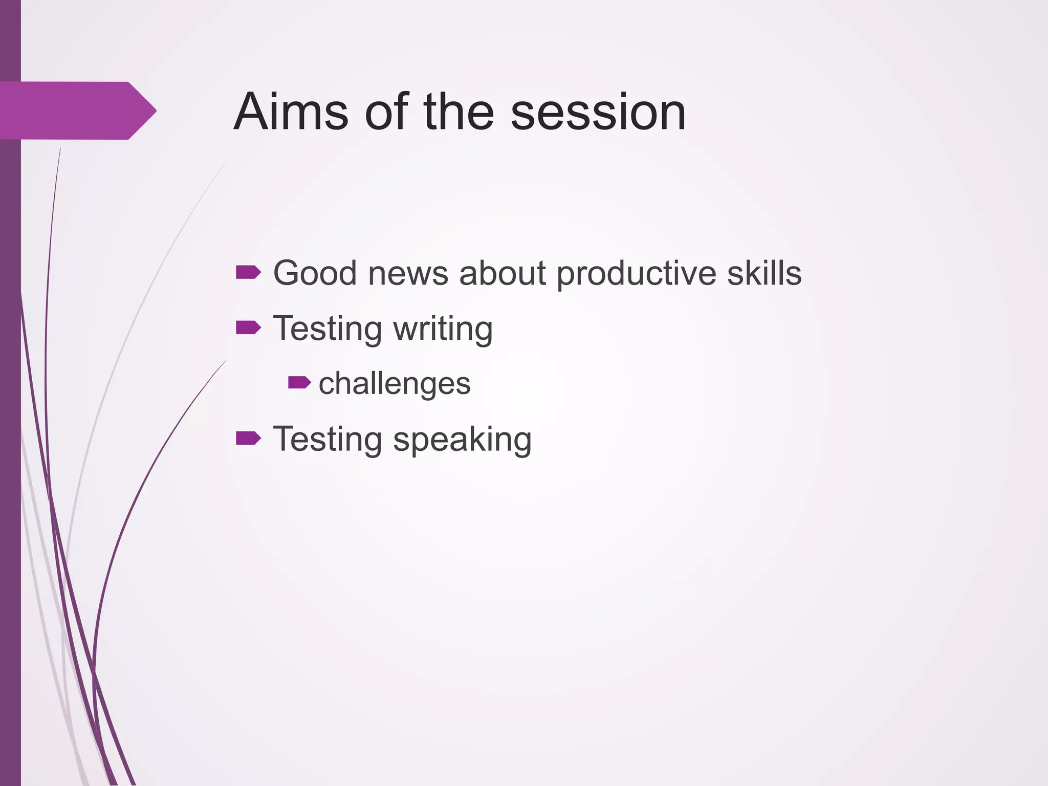 Aims of the session
! Good news about productive skills
! Testing writing
! challenges

! Testing speaking

 