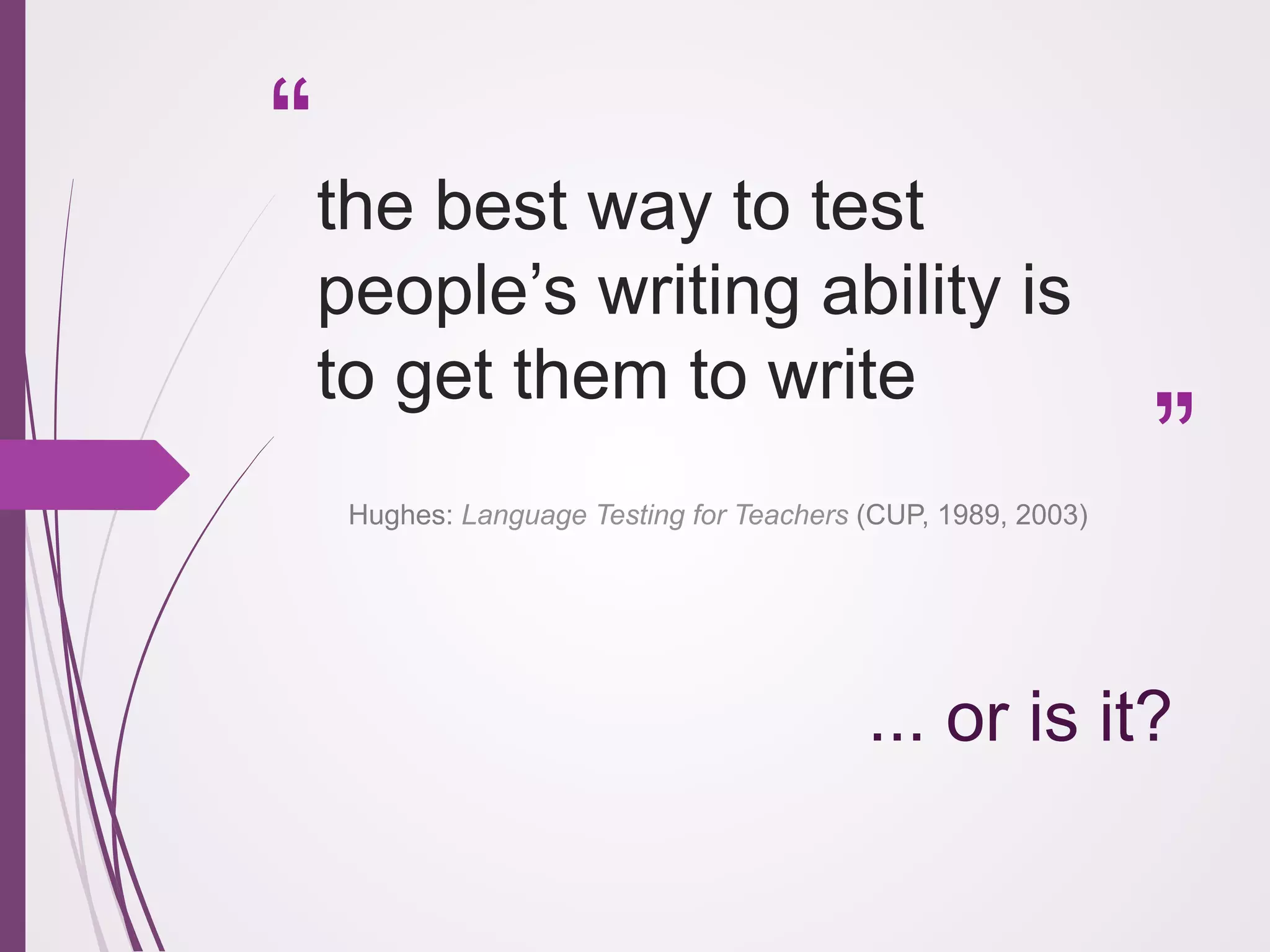 the best way to test
people’s writing ability is
to get them to write
Hughes: Language Testing for Teachers (CUP, 1989, 2003)

... or is it?

 