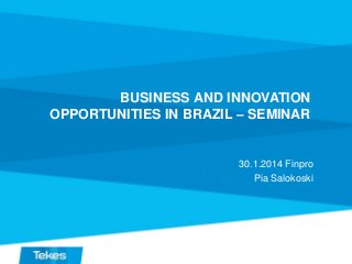 BUSINESS AND INNOVATION
OPPORTUNITIES IN BRAZIL – SEMINAR

30.1.2014 Finpro
Pia Salokoski

 