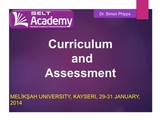 Dr. Simon Phipps

Curriculum
and
Assessment
MELİKŞAH UNIVERSITY, KAYSERI, 29-31 JANUARY,
2014

 