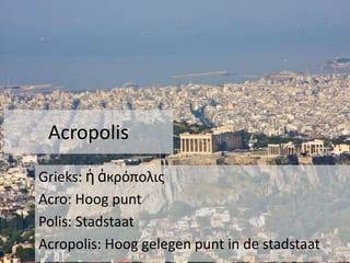 Acropolis
Grieks: ἡ ἀкρόπολις
Acro: Hoog punt
Polis: Stadstaat
Acropolis: Hoog gelegen punt in de stadstaat

 