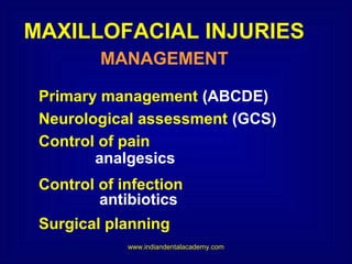MAXILLOFACIAL INJURIES
MANAGEMENT
Primary management (ABCDE)
Neurological assessment (GCS)
Control of pain
analgesics
Control of infection
antibiotics
Surgical planning
www.indiandentalacademy.com

 