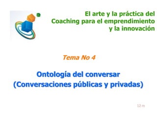 El arte y la práctica del
Coaching para el emprendimiento
y la innovación

Tema No 4

Ontología del conversar
(Conversaciones públicas y privadas)
12 m

 