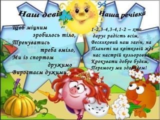 Щоб міцним
зробилось тіло,
Тренуватись
треба вміло,
Ми із спортом
дружимо
Виростаєм дужими.

1-2,3-4,3-4,1-2 – хто
дарує радість всім,
Веселковий наш загін, на
Планеті на квітковій жде
нас настрій кольоровий,
Крокувати добре будем,
Перемогу ми здобудем!

 