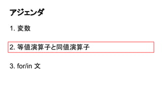 アジェンダ
1. 変数
2. 等値演算子と同値演算子
3. for/in 文

 