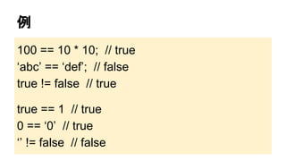 例
100 == 10 * 10; // true
‘abc’ == ‘def’; // false
true != false // true
true == 1 // true
0 == ‘0’ // true
‘’ != false // false

 