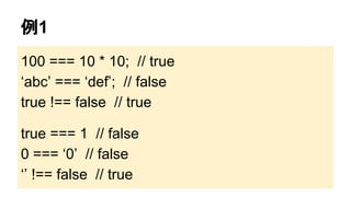 例1
100 === 10 * 10; // true
‘abc’ === ‘def’; // false
true !== false // true
true === 1 // false
0 === ‘0’ // false
‘’ !== false // true

 