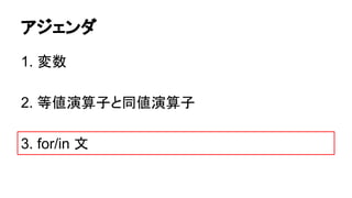 アジェンダ
1. 変数
2. 等値演算子と同値演算子
3. for/in 文

 