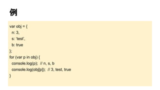例
var obj = {
n: 3,
s: ‘test’,
b: true
};
for (var p in obj) {
console.log(p); // n, s, b
console.log(obj[p]); // 3, test, true
}

 