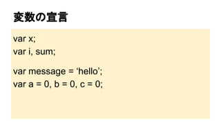 変数の宣言
var x;
var i, sum;
var message = ‘hello’;
var a = 0, b = 0, c = 0;

 