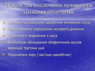 Покази для виключення пухлинного
ураження носоглотки
•
•
•
•

Швидко прогресуюче однобічне зниження слуху
Одностороннє порушення носового дихання
Кров'янисті виділення з носа

Безболісне збільшення лімфатичних вузлів
верхньої третини шиї

• Порушення зору (частіше однобічне)

 