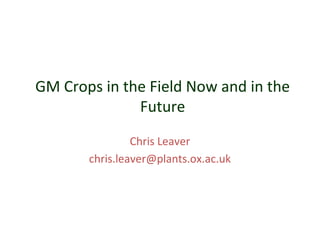 GM Crops in the Field Now and in the
Future
Chris Leaver
chris.leaver@plants.ox.ac.uk

 