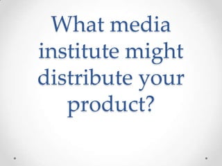 What media
institute might
distribute your
product?

 