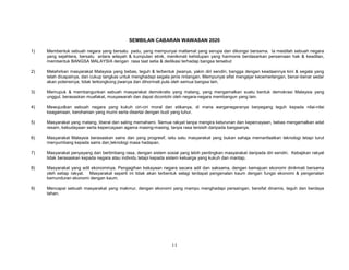 SEMBILAN CABARAN WAWASAN 2020
1)

Membentuk sebuah negara yang bersatu padu, yang mempunyai matlamat yang serupa dan dikongsi bersama. Ia mestilah sebuah negara
yang sejahtera, bersatu antara wilayah & kumpulan etnik, menikmati kehidupan yang harmonis berdasarkan persamaan hak & keadilan,
membentuk BANGSA MALAYSIA dengan rasa taat setia & dedikasi terhadap bangsa tersebut

2)

Melahirkan masyarakat Malaysia yang bebas, teguh & terbentuk jiwanya, yakin diri sendiri, bangga dengan keadaannya kini & segala yang
telah dicapainya, dan cukup tangkas untuk menghadapi segala jenis rintangan. Mempunyai sifat mengejar kecemerlangan, benar-benar sedar
akan potensinya, tidak terkongkong jiwanya dan dihormati pula oleh semua bangsa lain.

3)

Memupuk & membangunkan sebuah masyarakat demokratis yang matang, yang mengamalkan suatu bentuk demokrasi Malaysia yang
unggul, berasaskan muafakat, musyawarah dan dapat dicontohi oleh negara-negara membangun yang lain.

4)

Mewujudkan sebuah negara yang kukuh ciri-ciri moral dan etikanya, di mana warganegaranya berpegang teguh kepada nilai-nilai
keagamaan, kerohanian yang murni serta disertai dengan budi yang luhur.

5)

Masyarakat yang matang, liberal dan saling memahami. Semua rakyat tanpa mengira keturunan dan kepercayaan, bebas mengamalkan adat
resam, kebudayaan serta kepercayaan agama masing-masing, tanpa rasa tersisih daripada bangsanya.

6)

Masyarakat Malaysia berasaskan sains dan yang progresif, iaitu satu masyarakat yang bukan sahaja memanfaatkan teknologi tetapi turut
menyumbang kepada sains dan teknologi masa hadapan.

7)

Masyarakat penyayang dan bertimbang rasa, dengan sistem sosial yang lebih pentingkan masyarakat daripada diri sendiri. Kebajikan rakyat
tidak berasaskan kepada negara atau individu tetapi kepada sistem keluarga yang kukuh dan mantap.

8)

Masyarakat yang adil ekonominya. Pengagihan kekayaan negara secara adil dan saksama, dengan kemajuan ekonomi dinikmati bersama
oleh setiap rakyat. Masyarakat seperti ini tidak akan terbentuk selagi terdapat pengenalan kaum dengan fungsi ekonomi & pengenalan
kemunduran ekonomi dengan kaum.

9)

Mencapai sebuah masyarakat yang makmur, dengan ekonomi yang mampu menghadapi persaingan, bersifat dinamis, teguh dan berdaya
tahan.

11

 