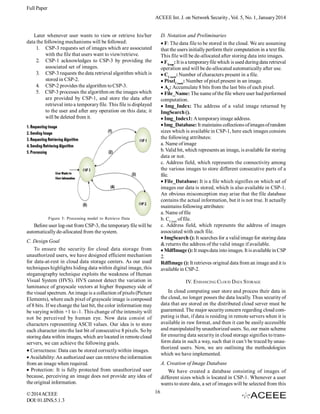 Full Paper
ACEEE Int. J. on Network Security , Vol. 5, No. 1, January 2014

Later whenever user wants to view or retrieve his/her
data the following mechanisms will be followed:
1. CSP-3 requests set of images which are associated
with the file that users want to view/retrieve.
2. CSP-1 acknowledges to CSP-3 by providing the
associated set of images.
3. CSP-3 requests the data retrieval algorithm which is
stored in CSP-2.
4. CSP-2 provides the algorithm to CSP-3.
5. CSP-3 processes the algorithm on the images which
are provided by CSP-1, and store the data after
retrieval into a temporary file. This file is displayed
to the user and after any operation on this data; it
will be deleted from it.

D. Notation and Preliminaries
F: The data file to be stored in the cloud. We are assuming
that the users initially perform their computation in a text file.
This file will be de-allocated after storing data into images.
FTemp: It is a temporary file which is used during data retrieval
operation and will be de-allocated automatically after use.
CCount: Number of characters present in a file.
PixelCount: Number of pixel present in an image.
A8: Accumulate 8 bits from the last bits of each pixel.
File_Name: The name of the file where user had performed
computation.
 Img_Index: The address of a valid image returned by
ImgSearch ().
Img_Index1: A temporary image address.
Img_Database: It maintains collections of images of random
sizes which is available in CSP-1, here each images consists
the following attributes:
a. Name of image
b. Valid bit, which represents an image, is available for storing
data or not.
c. Address field, which represents the connectivity among
the various images to store different consecutive parts of a
file.
File_Database: It is a file which signifies on which set of
images our data is stored, which is also available in CSP-1.
An obvious misconception may arise that the file database
contains the actual information, but it is not true. It actually
maintains following attributes:
a. Name of file
b. CCount of file.
c. Address field, which represents the address of images
associated with each file.
ImgSearch (): It searches for a valid image for storing data
& returns the address of the valid image if available.
MdfImage (): It maps data into images. It is available in CSP
2.
RdfImage (): It retrieves original data from an image and it is
available in CSP-2.

Figure 5: Processing model to Retrieve Data

Before user log-out from CSP-3, the temporary file will be
automatically de-allocated from the system.
C. Design Goal
To ensure the security for cloud data storage from
unauthorized users, we have designed efficient mechanism
for data-at-rest in cloud data storage centers. As our used
techniques highlights hiding data within digital image, this
steganography technique exploits the weakness of Human
Visual System (HVS). HVS cannot detect the variation in
luminance of grayscale vectors at higher frequency side of
the visual spectrum. An image is a collection of pixels (Picture
Elements), where each pixel of grayscale image is composed
of 8 bits. If we change the last bit, the color information may
be varying within +1 to -1. This change of the intensity will
not be perceived by human eye. Now data consist of
characters representing ASCII values. Our idea is to store
each character into the last bit of consecutive 8 pixels. So by
storing data within images, which are located in remote cloud
servers, we can achieve the following goals.
Correctness: Data can be stored correctly within images.
Availability: An authorized user can retrieve the information
from an image when required.
 Protection: It is fully protected from unauthorized user
because, perceiving an image does not provide any idea of
the original information.
© 2014 ACEEE
DOI: 01.IJNS.5.1.3

IV. ENHANCING CLOUD DATA STORAGE
In cloud computing user store and process their data in
the cloud, no longer posses the data locally. Thus security of
data that are stored on the distributed cloud server must be
guaranteed. The major security concern regarding cloud computing is that, if data is residing in remote servers when it is
available in raw format, and then it can be easily accessible
and manipulated by unauthorized users. So, our main scheme
for ensuring data security in cloud storage signifies to transform data in such a way, such that it can’t be traced by unauthorized users. Now, we are outlining the methodologies
which we have implemented.
A. Creation of Image Database
We have created a database consisting of images of
different sizes which is located in CSP-1. Whenever a user
wants to store data, a set of images will be selected from this
16

 