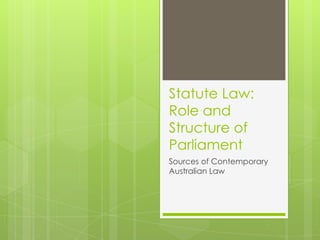 Statute Law:
Role and
Structure of
Parliament
Sources of Contemporary
Australian Law
 