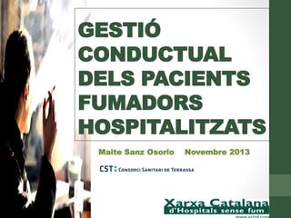 GESTIÓ
CONDUCTUAL
DELS PACIENTS
FUMADORS
HOSPITALITZATS
Maite Sanz Osorio

Novembre 2013

 