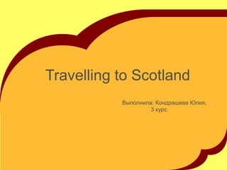 Travelling to Scotland
Выполнила: Кондрашева Юлия,
3 курс

 