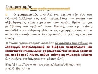 Γραμματισμός
Ο γραμματισμός αποτελεί ένα σχετικά νέο όρο στο
ελληνικό λεξιλόγιο και, ενώ περιλαμβάνει την έννοια του
αλφαβ...