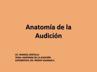 Anatomía de la
Audición
LIC. MARISOL ZENTELLA
TEMA: ANATOMIA DE LA AUDICIÓN
CATEDRATICO: DR. FREDDY HUAMAN C.

 