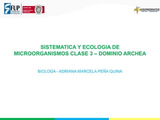 SISTEMATICA Y ECOLOGIA DE
MICROORGANISMOS CLASE 3 – DOMINIO ARCHEA

BIOLOGA - ADRIANA MARCELA PEÑA QUINA

 