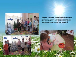Кожне заняття, кожен момент життя
дитини у дитячому садку заряджає
малят світлою енергією радості.

 