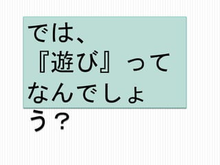 では、
『遊び』って
なんでしょ
う？

 