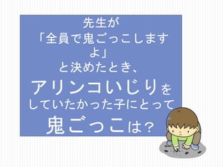 先生が
「全員で鬼ごっこします
よ」
と決めたとき、

アリンコいじりを
していたかった子にとって

鬼ごっこは？

 