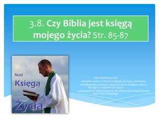 3.8. Czy Biblia jest księgą
mojego życia? Str. 85-87

–
–
–

Cele katechetyczne:
ukazanie wpływu Pisma Świętego na życie c...
