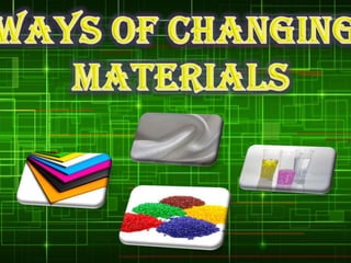 WAYS OF CHANGING MATERIALS