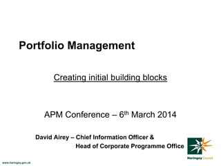 Portfolio Management
Creating initial building blocks

APM Conference – 6th March 2014
David Airey – Chief Information Officer &
Head of Corporate Programme Office
www.haringey.gov.uk

 