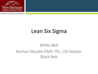 Lean Six Sigma
White Belt
Borhan Musleh PMP, ITIL, LSS Master
Black Belt

 