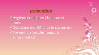 prévention
Hygiène équilibrée ( homme et
femme
Dépistage des IST chez le partenaire
Prévention lors des rapports
(préservatifs)

 