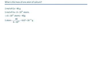 What is the mass of one atom of calcium?
1 mol of Ca 40 g
1 mol of Ca 6 1023 atoms
6 1023 atoms 40 g
1 atom

40
6 1023

6.67 10

23

g

 