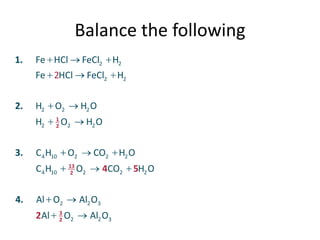 Balance the following
1.

Fe HCl

FeCl2 H2

Fe 2HCl
2.

O2

H2
3.

H2

1
2

FeCl2 H2
H2 O

O2

H2 O

O2

C 4 H10
4.

C 4 H10

13
2

Al O2
2Al

3
2

CO2

O2

4CO2

Al2 O3
O2

H2 O

Al2 O3

5H2 O

 