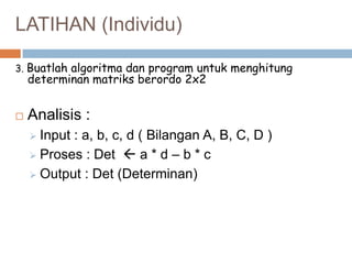 LATIHAN (Individu)
3. Buatlah algoritma dan program untuk menghitung

determinan matriks berordo 2x2



Analisis :
Input : a, b, c, d ( Bilangan A, B, C, D )
 Proses : Det  a * d – b * c
 Output : Det (Determinan)


 