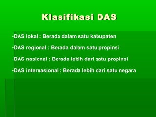 Klasifikasi DASKlasifikasi DAS
-DAS lokal : Berada dalam satu kabupaten
-DAS regional : Berada dalam satu propinsi
-DAS na...