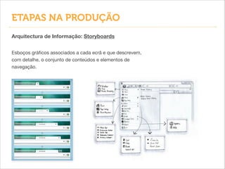 Arquitectura de Informação: Storyboards
Esboços gráﬁcos associados a cada ecrã e que descrevem,
com detalhe, o conjunto de conteúdos e elementos de
navegação.
ETAPAS NA PRODUÇÃO
 