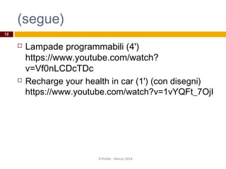 (segue)
 Lampade programmabili (4')
https://www.youtube.com/watch?
v=Vf0nLCDcTDc
 Recharge your health in car (1') (con disegni)
https://www.youtube.com/watch?v=1vYQFt_7OjI
R.Polillo - Marzo 2014
12
 