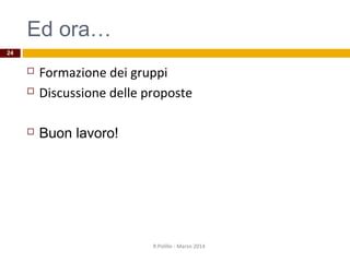 Ed ora…
 Formazione dei gruppi
 Discussione delle proposte
 Buon lavoro!
R.Polillo - Marzo 2014
24
 