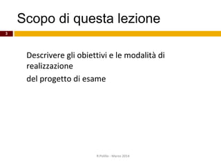 Scopo di questa lezione
Descrivere gli obiettivi e le modalità di
realizzazione
del progetto di esame
R.Polillo - Marzo 2014
3
 
