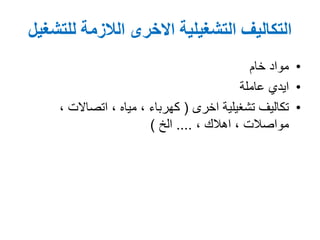 ‫للتشغيل‬ ‫الالزمة‬ ‫االخرى‬ ‫التشغيلية‬ ‫التكاليف‬
•‫خام‬ ‫مواد‬
•‫عاملة‬ ‫ايدي‬
•‫تشغيلية‬ ‫تكاليف‬‫اخرى‬(‫كهرباء‬,‫مياه‬,‫اتصاالت‬,
‫مواصالت‬,‫اهالك‬,....‫الخ‬)
 