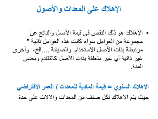 ‫واألصول‬ ‫المعدات‬ ‫على‬ ‫اإلهالك‬
•‫عن‬ ‫والناتج‬ ‫األصل‬ ‫قيمة‬ ‫فى‬ ‫النقص‬ ‫ذلك‬ ‫هو‬ ‫اإلهالك‬
‫العوامل‬ ‫هذه‬ ‫كانت‬ ‫سواء‬ ‫العوامل‬ ‫من‬ ‫مجموعة‬‫ذاتية‬"
‫االستخدام‬ ‫األصل‬ ‫بذات‬ ‫مرتبطة‬‫والصيانة‬....‫وأخرى‬ ,‫الخ‬
‫ومضى‬ ‫كالتقادم‬ ‫األصل‬ ‫بذات‬ ‫متعلقة‬ ‫غير‬ ‫أي‬ ‫ذاتية‬ ‫غير‬
‫المدة‬.
‫االهالك‬‫السنوي‬=‫المادية‬ ‫قيمة‬‫للمعدات‬/‫االفتراضي‬ ‫العمر‬
‫المعدات‬ ‫من‬ ‫صنف‬ ‫لكل‬ ‫االهالك‬ ‫يتم‬ ‫حيث‬‫واالالت‬‫على‬‫حدة‬
 