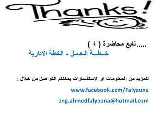 ‫من‬ ‫التواصل‬ ‫يمكنكم‬ ‫االستفسارات‬ ‫او‬ ‫المعلومات‬ ‫من‬ ‫للمزيد‬‫خالل‬:
www.facebook.com/Falyouna
eng.ahmedfalyouna@hotmail.com
…..‫تابع‬‫محاضرة‬(4)
‫خــطـــة‬‫الـعـمـل‬-‫االدارية‬ ‫الخطة‬
 