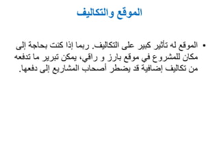 ‫والتكاليف‬ ‫الموقع‬
•‫على‬ ‫كبير‬ ‫تأثير‬ ‫له‬ ‫الموقع‬‫التكاليف‬.‫إلى‬ ‫بحاجة‬ ‫كنت‬ ‫إذا‬ ‫ربما‬
‫راقي‬ ‫و‬ ‫بارز‬ ‫موقع‬ ‫في‬ ‫للمشروع‬ ‫مكان‬,‫تدفعه‬ ‫ما‬ ‫تبرير‬ ‫يمكن‬
‫دفعها‬ ‫إلى‬ ‫المشاريع‬ ‫أصحاب‬ ‫يضطر‬ ‫قد‬ ‫إضافية‬ ‫تكاليف‬ ‫من‬.
 