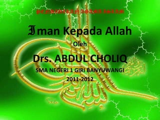 Iman Kepada Allah
Oleh
Drs. ABDUL CHOLIQ
SMA NEGERI 1 GIRI BANYUWANGI
2011-2012
 
