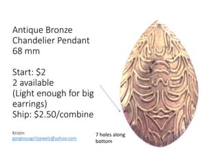 Antique Bronze
Chandelier Pendant
68 mm
Start: $2
2 available
(Light enough for big
earrings)
Ship: $2.50/combine
Kristin
gorgeousgirlsjewels@yahoo.com
7 holes along
bottom
 