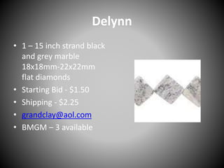 Delynn
• 1 – 15 inch strand black
and grey marble
18x18mm-22x22mm
flat diamonds
• Starting Bid - $1.50
• Shipping - $2.25
• grandclay@aol.com
• BMGM – 3 available
 