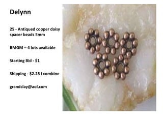 Delynn
25 - Antiqued copper daisy
spacer beads 5mm
BMGM – 4 lots available
Starting Bid - $1
Shipping - $2.25 I combine
grandclay@aol.com
 