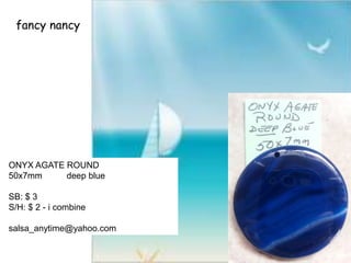 fancy nancy
ONYX AGATE ROUND
50x7mm deep blue
SB: $ 3
S/H: $ 2 - i combine
salsa_anytime@yahoo.com
 